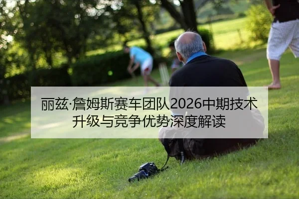 丽兹·詹姆斯赛车团队2026中期技术升级与竞争优势深度解读