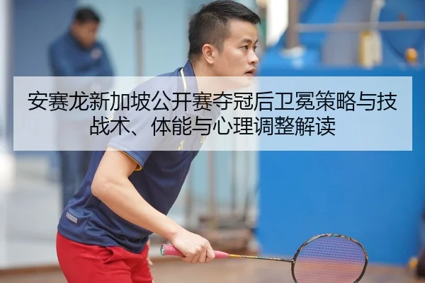 安赛龙新加坡公开赛夺冠后卫冕策略与技战术、体能与心理调整解读