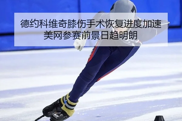 德约科维奇膝伤手术恢复进度加速 美网参赛前景日趋明朗