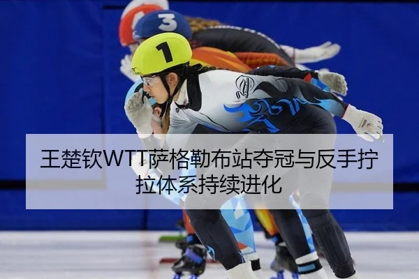 王楚钦WTT萨格勒布站夺冠与反手拧拉体系持续进化